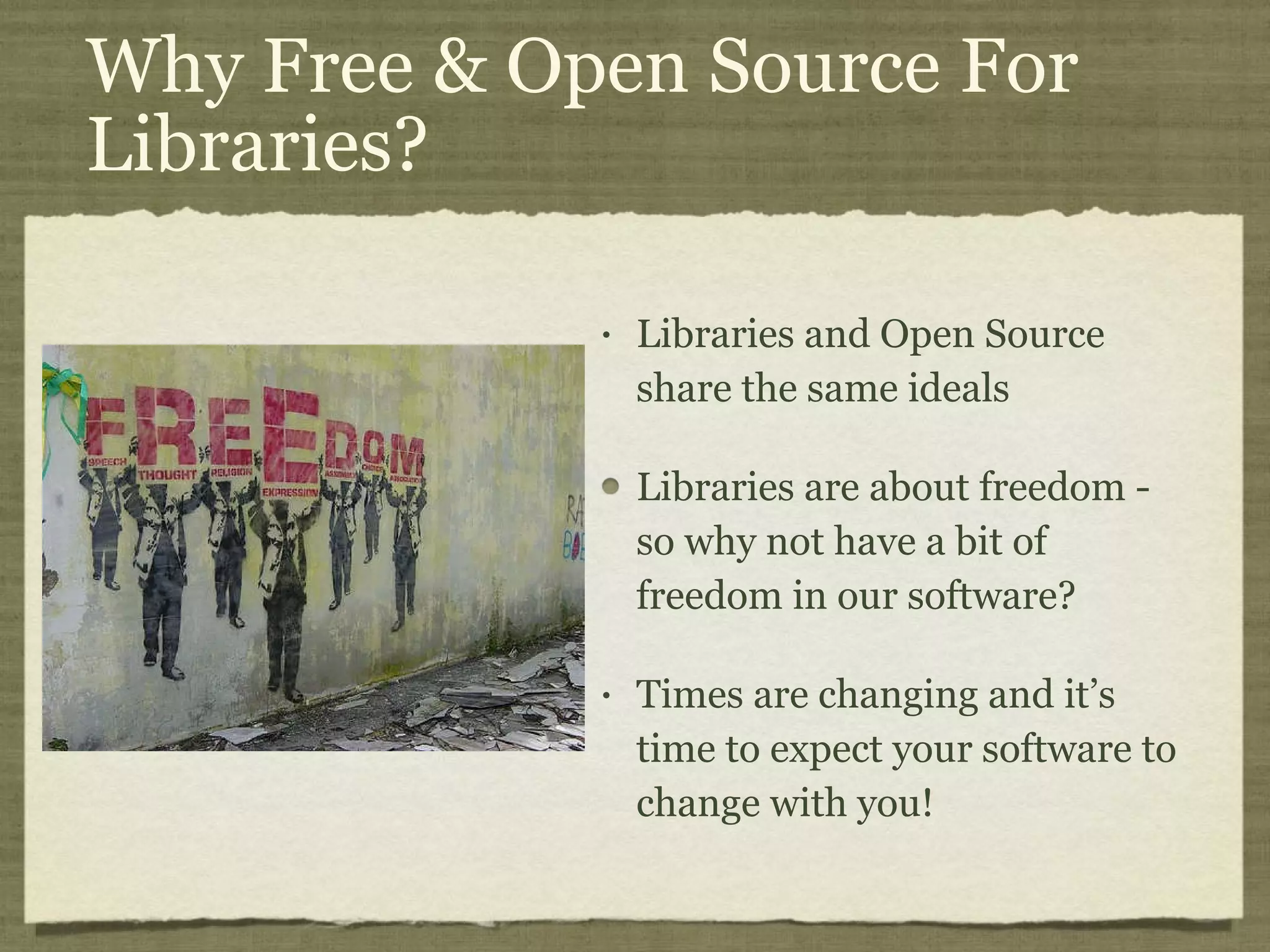 Why Free & Open Source For Libraries? Libraries and Open Source share the same ideals  Libraries are about freedom - so why not have a bit of freedom in our software? Times are changing and it’s time to expect your software to change with you! 