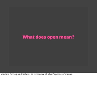 What does open mean?




which is forcing us, I believe, to reconceive of what “openness” means.
 
