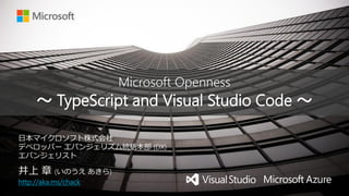 Microsoft Openness
～ TypeScript and Visual Studio Code ～
井上 章 (いのうえ あきら)
http://aka.ms/chack
日本マイクロソフト株式会社
デベロッパー エバンジェリズム統括本部 (DX)
エバンジェリスト
 