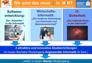 Wir sind das neue i in MiNT:
Fakultät Mathematik/Naturwissenschaften/Informatik (www.mni.hs-mittweida.de)
Software-
entwicklung:
Der „Klassiker“
in der Informatik
Wirtschafts-
Informatik:
„Die moderne Verbindung
von Informatik und
Betriebswirtschaft“
3 attraktive und innovative Studienrichtungen
im neuen Bachelor-Studiengang Angewandte Informatik (6 Sem.)
Fakultät Mathematik/Naturwissenschaften/Informatik
... weiter in einem Master-Studiengang…
IT-
Sicherheit:
„Das heißeste Eisen
in der Informatik“
© Violetkaipa – Fotolia.com
© contrastwerkstatt – Fotolia.com
© Alexandr Mitiuc - Fotolia.com
 