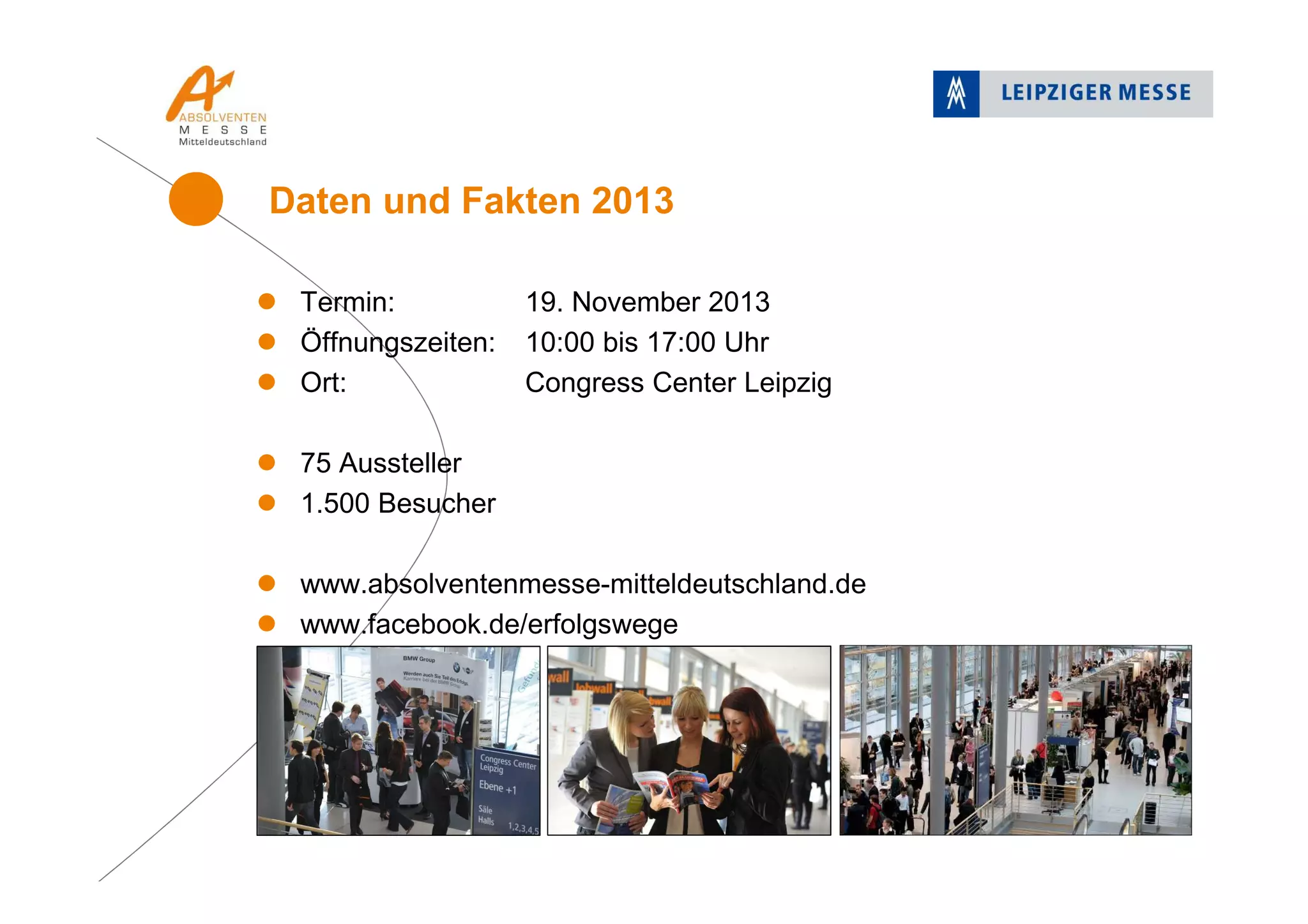 Termin: 19. November 2013
Öffnungszeiten: 10:00 bis 17:00 Uhr
Ort: Congress Center Leipzig
75 Aussteller
1.500 Besucher
www.absolventenmesse-mitteldeutschland.de
www.facebook.de/erfolgswege
Daten und Fakten 2013
 