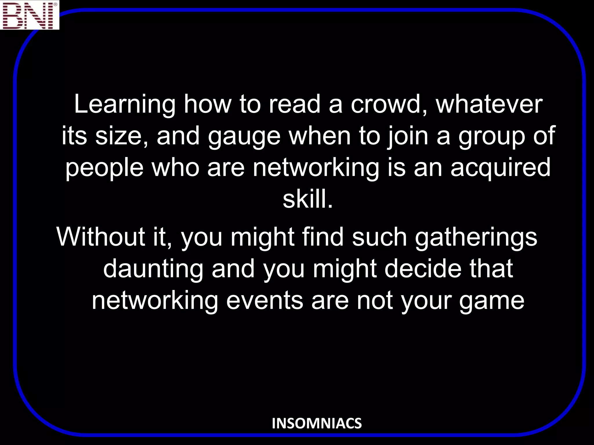 Learning how to read a crowd, whatever
its size, and gauge when to join a group of
people who are networking is an acquired
skill.
Without it, you might find such gatherings
daunting and you might decide that
networking events are not your game
INSOMNIACS
 