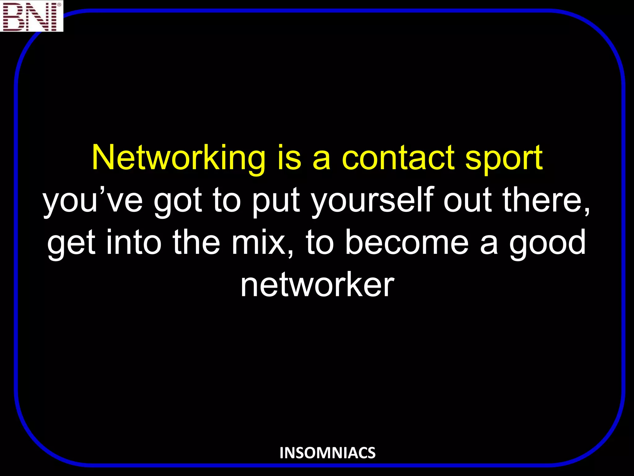 Networking is a contact sport
you’ve got to put yourself out there,
get into the mix, to become a good
networker
INSOMNIACS
 