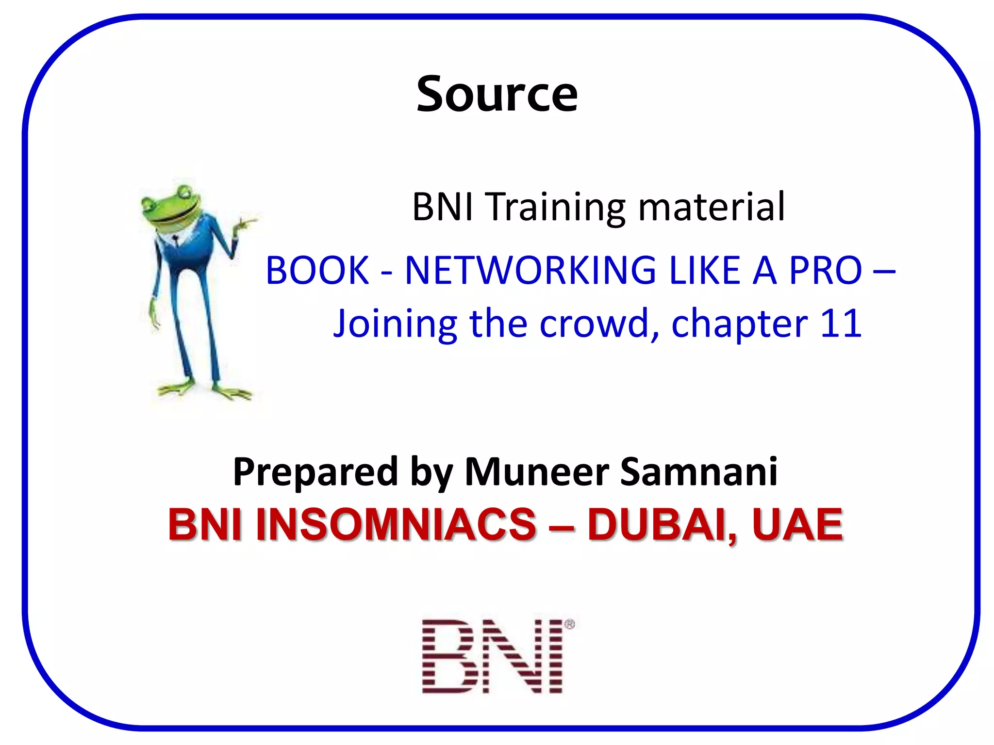 Source
BNI Training material
BOOK - NETWORKING LIKE A PRO –
Joining the crowd, chapter 11
Prepared by Muneer Samnani
BNI INSOMNIACS – DUBAI, UAE
 