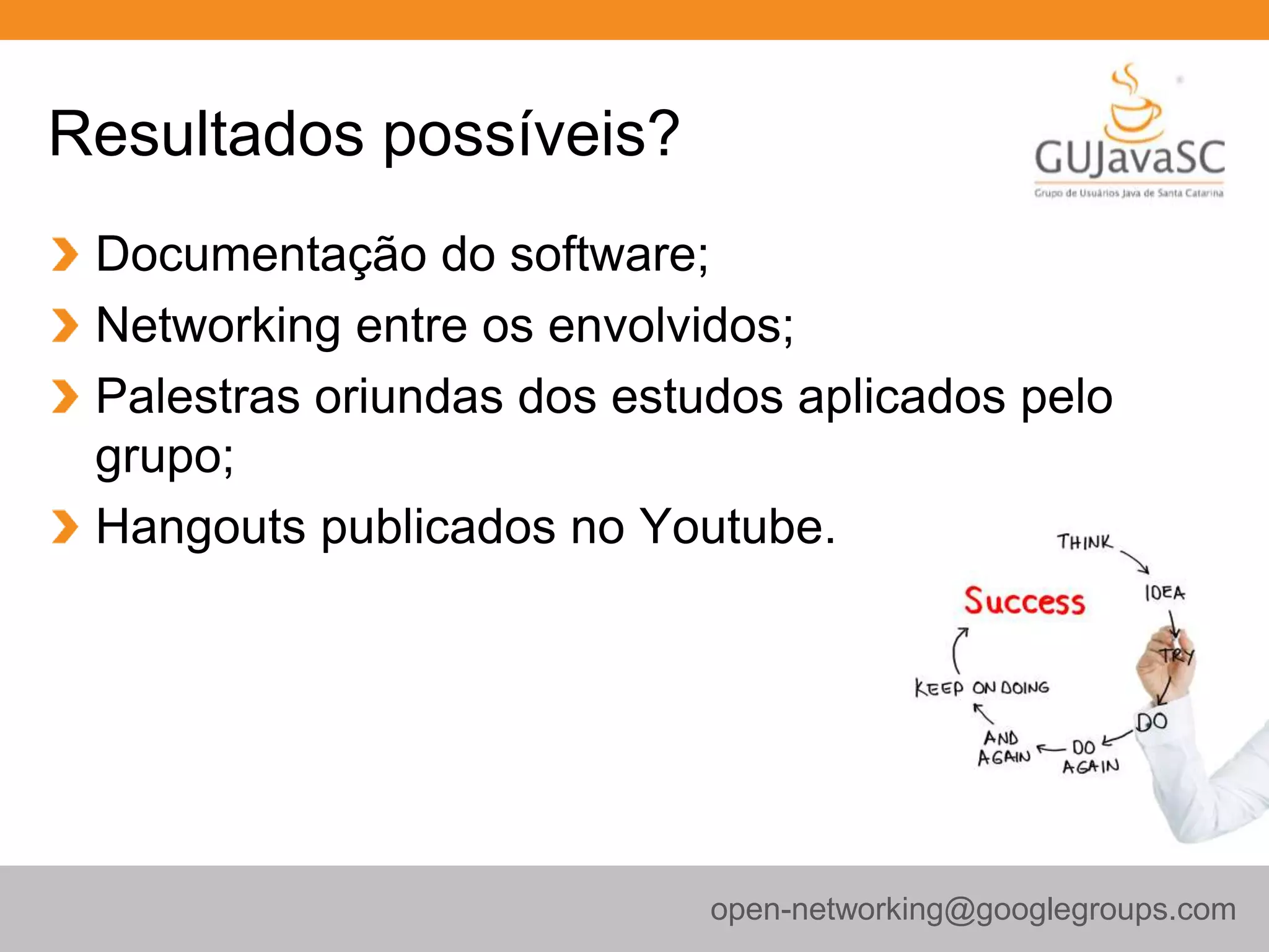 Resultados possíveis?
Documentação do software;
Networking entre os envolvidos;
Palestras oriundas dos estudos aplicados pelo
grupo;
Hangouts publicados no Youtube.
open-networking@googlegroups.com
 