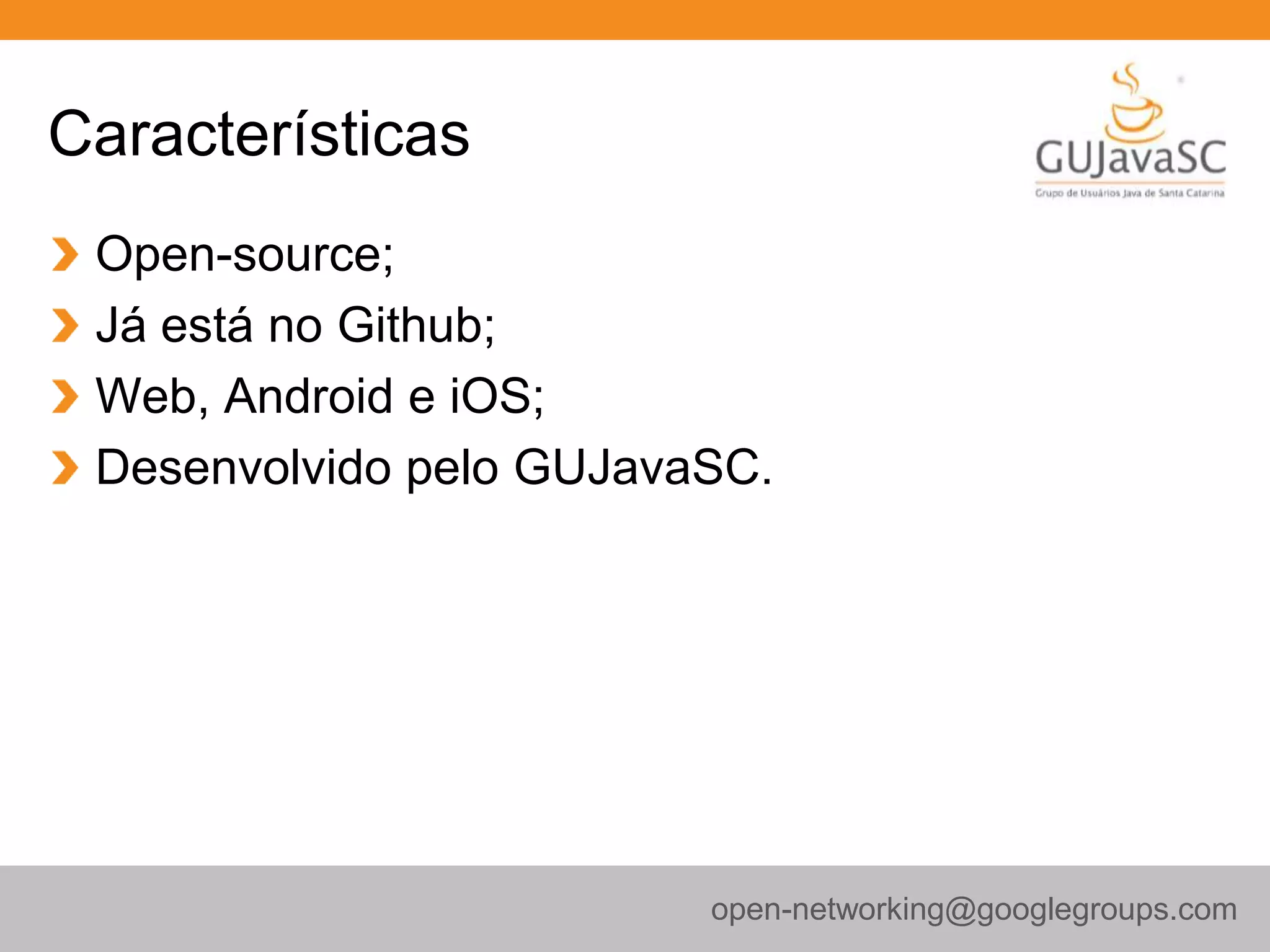 Características
Open-source;
Já está no Github;
Web, Android e iOS;
Desenvolvido pelo GUJavaSC.
open-networking@googlegroups.com
 