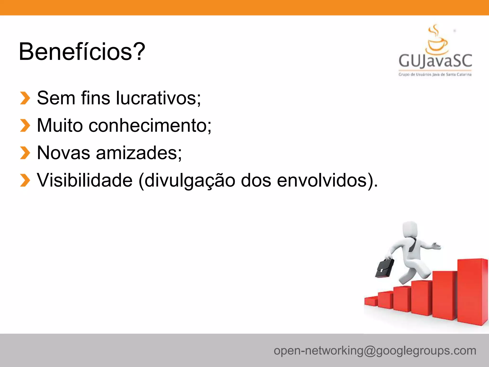 Benefícios?
Sem fins lucrativos;
Muito conhecimento;
Novas amizades;
Visibilidade (divulgação dos envolvidos).
open-networking@googlegroups.com
 