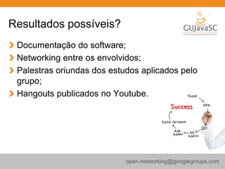 Resultados possíveis?
Documentação do software;
Networking entre os envolvidos;
Palestras oriundas dos estudos aplicados pelo
grupo;
Hangouts publicados no Youtube.
open-networking@googlegroups.com
 