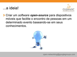 ...a ideia!
Criar um software open-source para dispositivos
móveis que facilite o encontro de pessoas em um
determinado evento baseando-se em seus
conhecimentos.
open-networking@googlegroups.com
 
