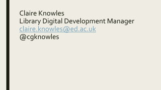 Claire Knowles
Library Digital Development Manager
claire.knowles@ed.ac.uk
@cgknowles
 