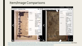 Item/Image Comparisons
http://dms-data.stanford.edu/data/m2/index_chaucer.html#c99cc7ca-f547-4f1a-9881-a9f7b2ccb899 link from
http://web.stanford.edu/group/dmstech/cgi-bin/wordpress/tag/mirador/
 
