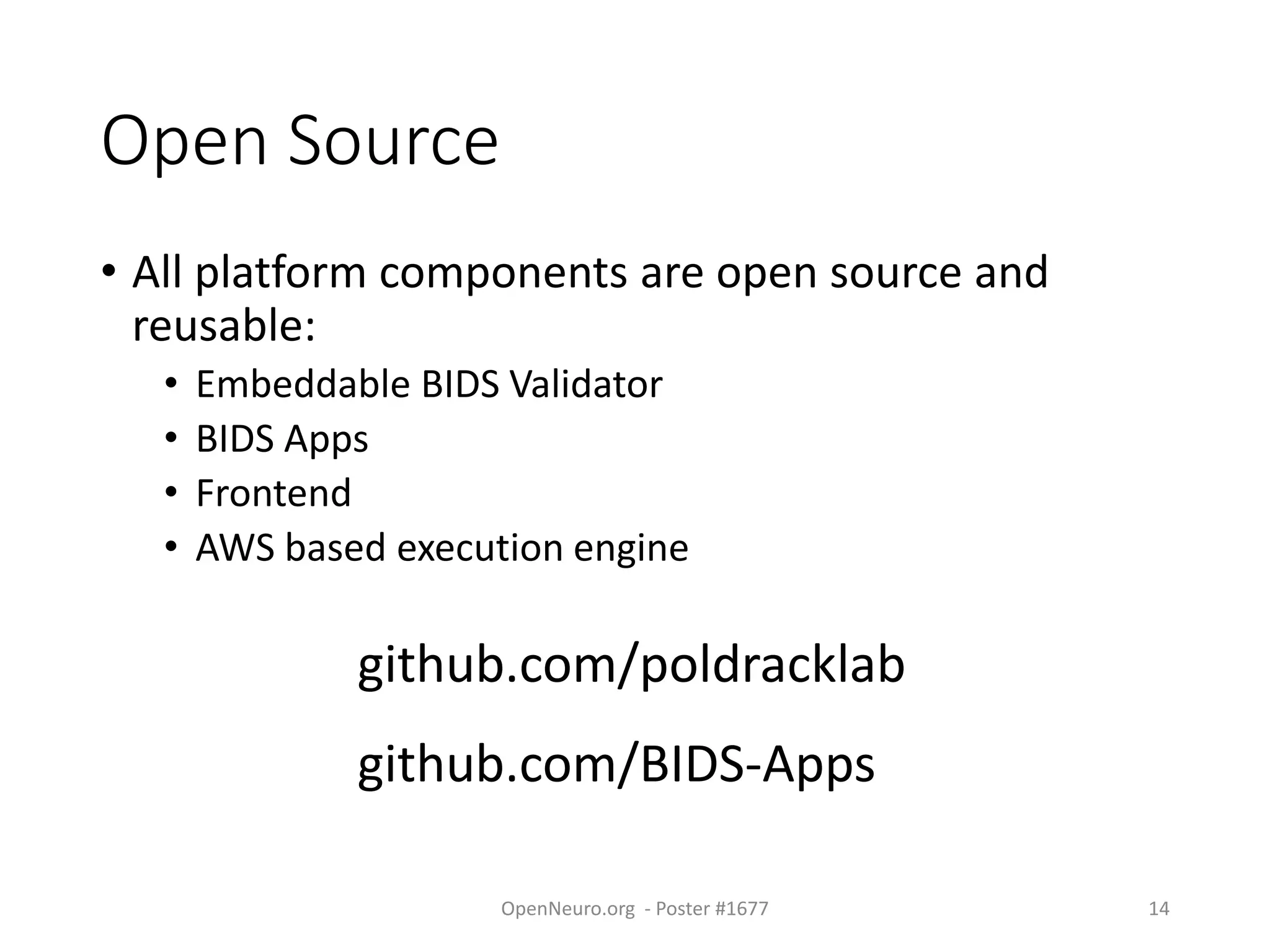Open Source
• All platform components are open source and
reusable:
• Embeddable BIDS Validator
• BIDS Apps
• Frontend
• AWS based execution engine
github.com/poldracklab
github.com/BIDS-Apps
OpenNeuro.org - Poster #1677 14
 