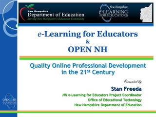 e-Learning for Educators
                       &
             OPEN NH
Quality Online Professional Development
           in the 21st Century
                                              Presented by
                                      Stan Freeda
          NH e-Learning for Educators Project Coordinator
                         Office of Educational Technology
                 New Hampshire Department of Education
 