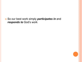 So our best work simply participates in and responds to God’s work		‘No salvation by works’ 		also means 	‘no salvation through work’