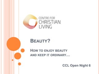 Beauty?How to enjoy beauty and keep it ordinary… CCL Open Night 6 