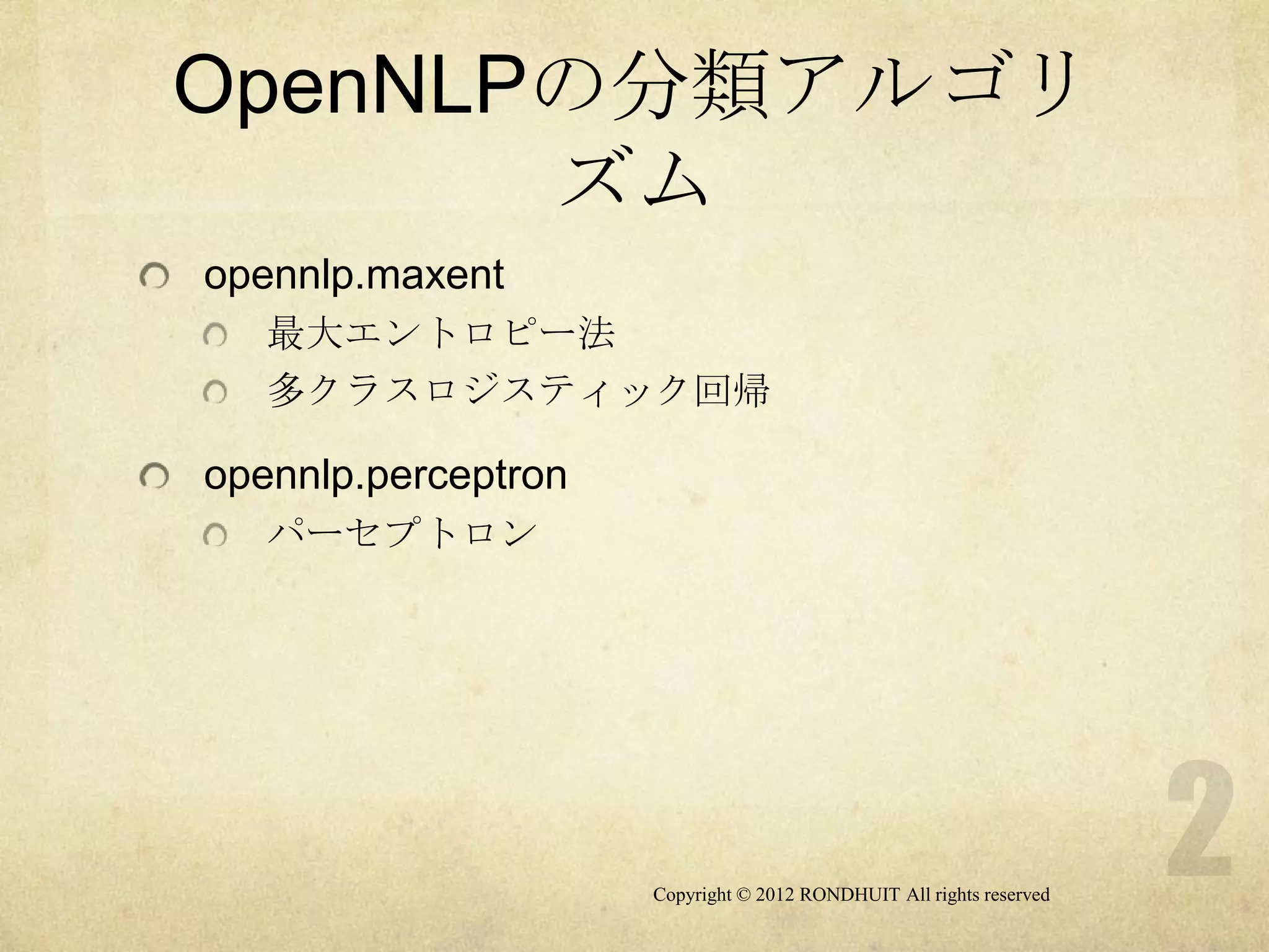 OpenNLPの分類アルゴリ
       ズム
opennlp.maxent
   最大エントロピー法
   多クラスロジスティック回帰

opennlp.perceptron
   パーセプトロン




                     Copyright © 2012 RONDHUIT All rights reserved
 