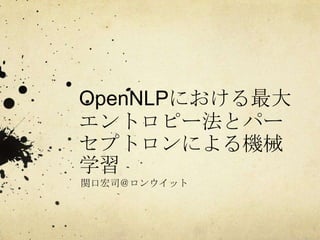 OpenNLPにおける最大
エントロピー法とパー
セプトロンによる機械
学習
関口宏司＠ロンウイット
 