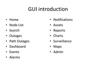 GUI introduction
•
•
•
•
•
•
•
•

Home
Node List
Search
Outages
Path Outages
Dashboard
Events
Alarms

•
•
•
•
•
•
•

Notifications
Assets
Reports
Charts
Surveillance
Maps
Admin

 