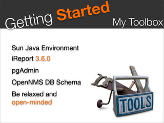 S ta rt ed
G ett ing                      My Toolbox

 Sun Java Environment
 iReport 3.6.0
 pgAdmin
 OpenNMS DB Schema
 Be relaxed and
 open-minded
 