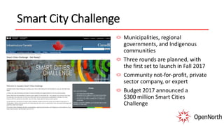 Smart City Challenge
Municipalities, regional
governments, and Indigenous
communities
Three rounds are planned, with
the first set to launch in Fall 2017
Community not-for-profit, private
sector company, or expert
Budget 2017 announced a
$300 million Smart Cities
Challenge
 