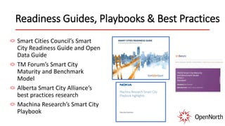 Readiness Guides, Playbooks & Best Practices
Smart Cities Council’s Smart
City Readiness Guide and Open
Data Guide
TM Forum’s Smart City
Maturity and Benchmark
Model
Alberta Smart City Alliance’s
best practices research
Machina Research’s Smart City
Playbook
 