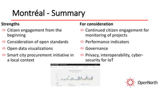 Montréal - Summary
Strengths
Citizen engagement from the
beginning
Consideration of open standards
Open data visualizations
Smart city procurement initiative in
a local context
For consideration
Continued citizen engagement for
monitoring of projects
Performance indicators
Governance
Privacy, interoperability, cyber-
security for IoT
 