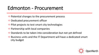 Edmonton - Procurement
Potential changes to the procurement process
Dedicated procurement officer
Pilot projects to test smart city technologies
Partnership with local companies
Standards to be taken into consideration but not yet defined
Business units and the IT Department will have a dedicated smart
city budget
 