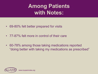 Among Patients
with Notes:
• 69-80% felt better prepared for visits
• 77-87% felt more in control of their care

• 60-78% among those taking medications reported
“doing better with taking my medications as prescribed”

www.myopennotes.org

 