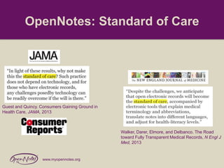 OpenNotes: Standard of Care

Guest and Quincy. Consumers Gaining Ground in
Health Care, JAMA, 2013

Walker, Darer, Elmore, and Delbanco. The Road
toward Fully Transparent Medical Records, N Engl J
Med, 2013

www.myopennotes.org

 
