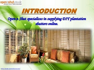 INTRODUCTION
Open n Shut specializes in supplying DIY plantation
shutters online.

1
http://www.opennshut.co.uk/

 