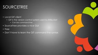 SOURCETREE
• Local GIT client
• GIT is the version control system used by BitBucket
• Can be command line
• SourceTree provides a nice GUI
• Free
• Don’t have to learn the GIT command line syntax
 