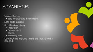 ADVANTAGES
• Version Control
• Easy to rollback to other versions
• Safe code storage
• Simplifies branching
• Production
• Development
• Testing
• Insert bug fixes
• Does NOT do merging (there are tools for that if
needed)
 