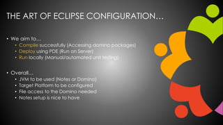THE ART OF ECLIPSE CONFIGURATION…
• We aim to…
• Compile successfully (Accessing domino packages)
• Deploy using PDE (Run ...