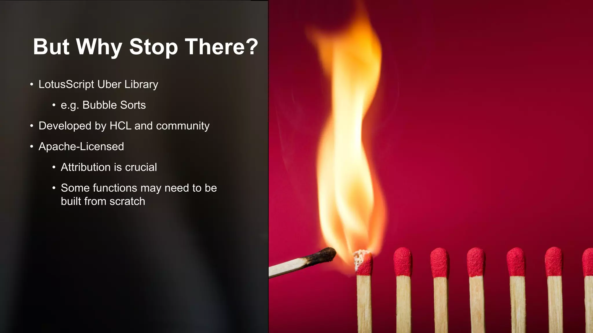 Copyright © 2020 HCL Technologies Limited | www.hcltechsw.com 17
But Why Stop There?
• LotusScript Uber Library
• e.g. Bubble Sorts
• Developed by HCL and community
• Apache-Licensed
• Attribution is crucial
• Some functions may need to be
built from scratch
 