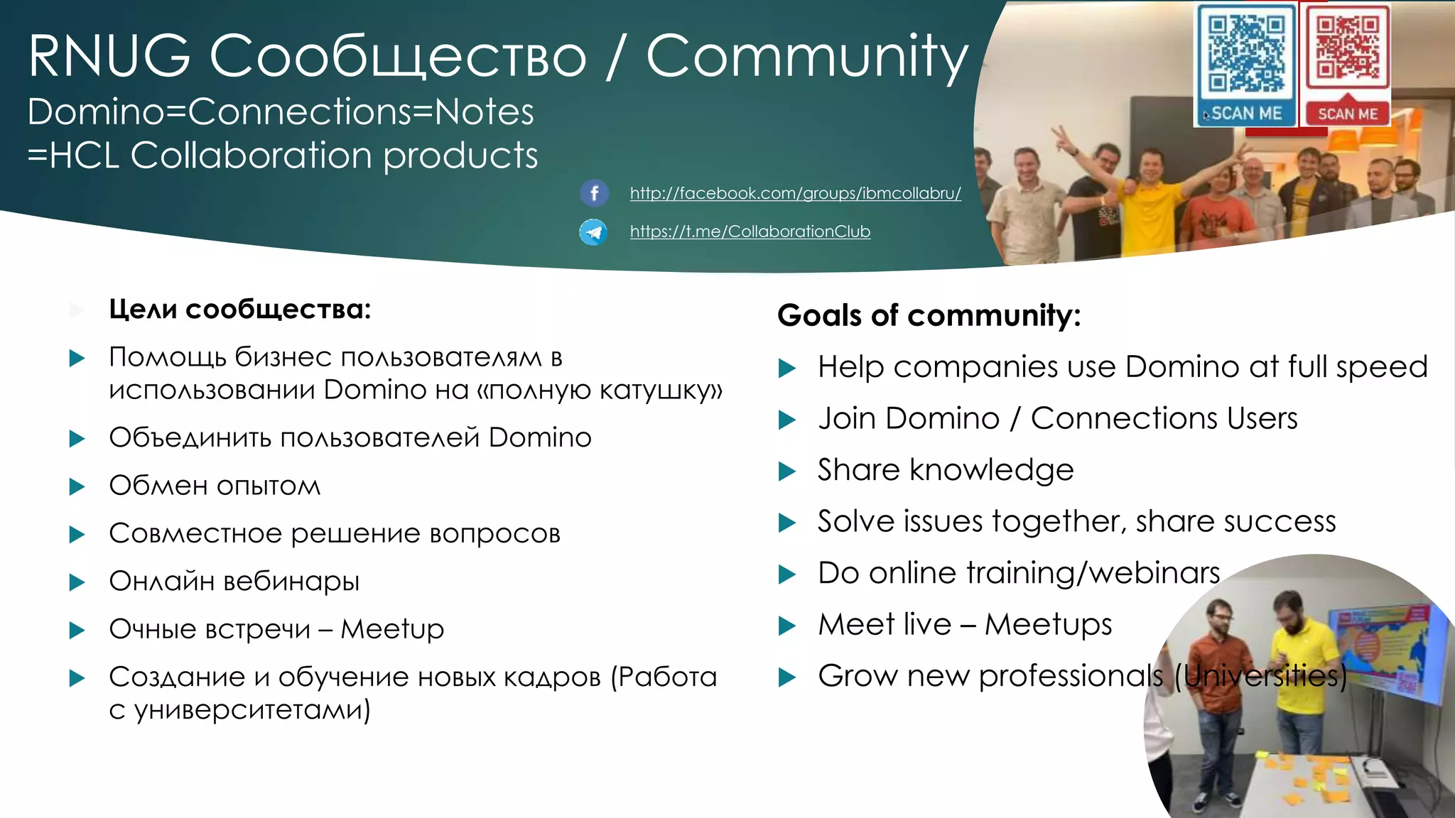 RNUG Сообщество / Community
Domino=Connections=Notes
=HCL Collaboration products
http://facebook.com/groups/ibmcollabru/
https://t.me/CollaborationClub
Goals of community:
 Help companies use Domino at full speed
 Join Domino / Connections Users
 Share knowledge
 Solve issues together, share success
 Do online training/webinars
 Meet live – Meetups
 Grow new professionals (Universities)
 Цели сообщества:
 Помощь бизнес пользователям в
использовании Domino на «полную катушку»
 Объединить пользователей Domino
 Обмен опытом
 Совместное решение вопросов
 Онлайн вебинары
 Очные встречи – Meetup
 Создание и обучение новых кадров (Работа
с университетами)
 