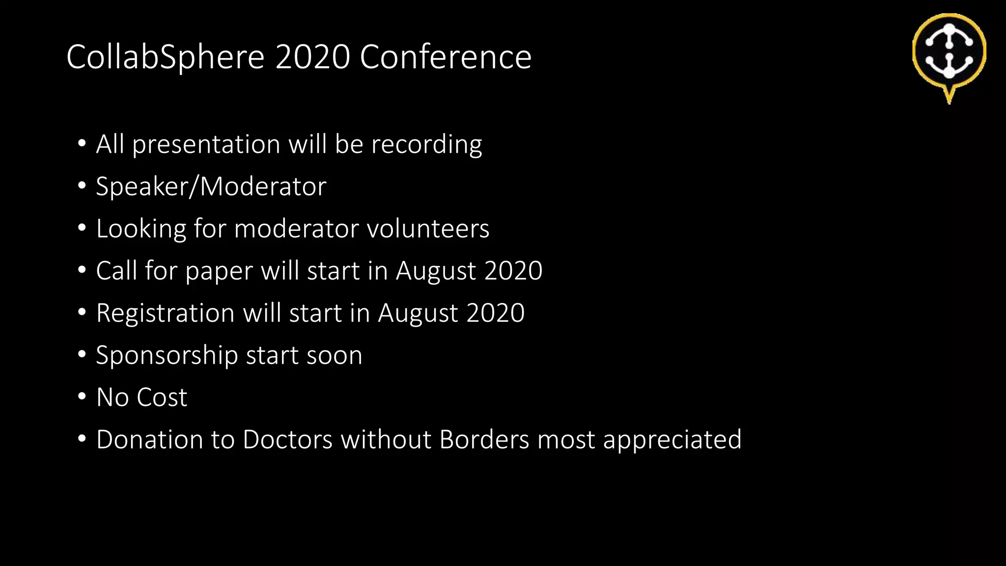 • All presentation will be recording
• Speaker/Moderator
• Looking for moderator volunteers
• Call for paper will start in August 2020
• Registration will start in August 2020
• Sponsorship start soon
• No Cost
• Donation to Doctors without Borders most appreciated
CollabSphere 2020 Conference
 