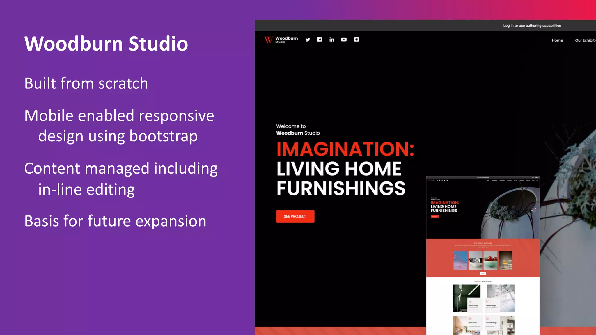 Built from scratch
Mobile enabled responsive
design using bootstrap
Content managed including
in-line editing
Basis for future expansion
Woodburn Studio
 