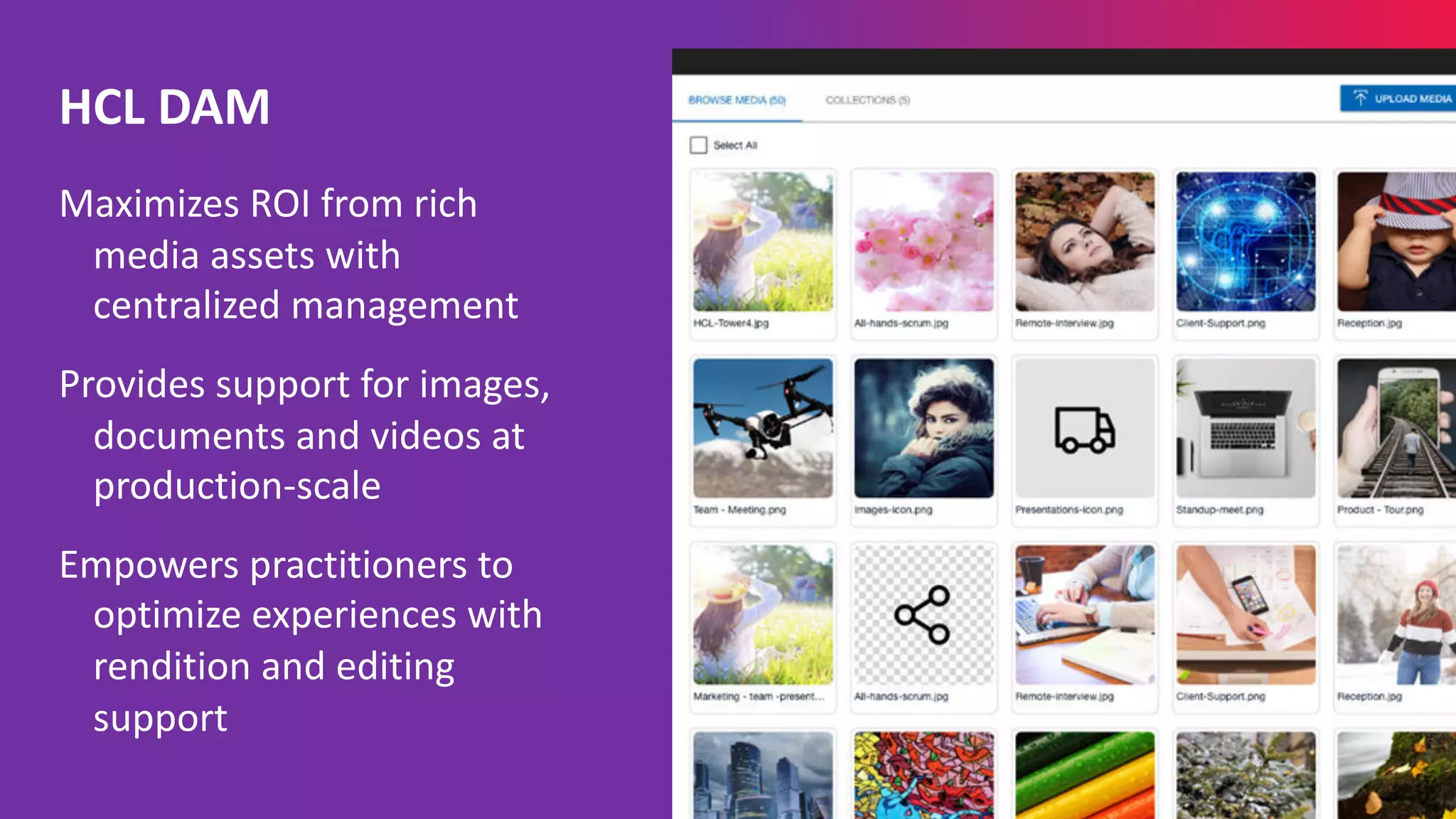 Maximizes ROI from rich
media assets with
centralized management
Provides support for images,
documents and videos at
production-scale
Empowers practitioners to
optimize experiences with
rendition and editing
support
HCL DAM
 