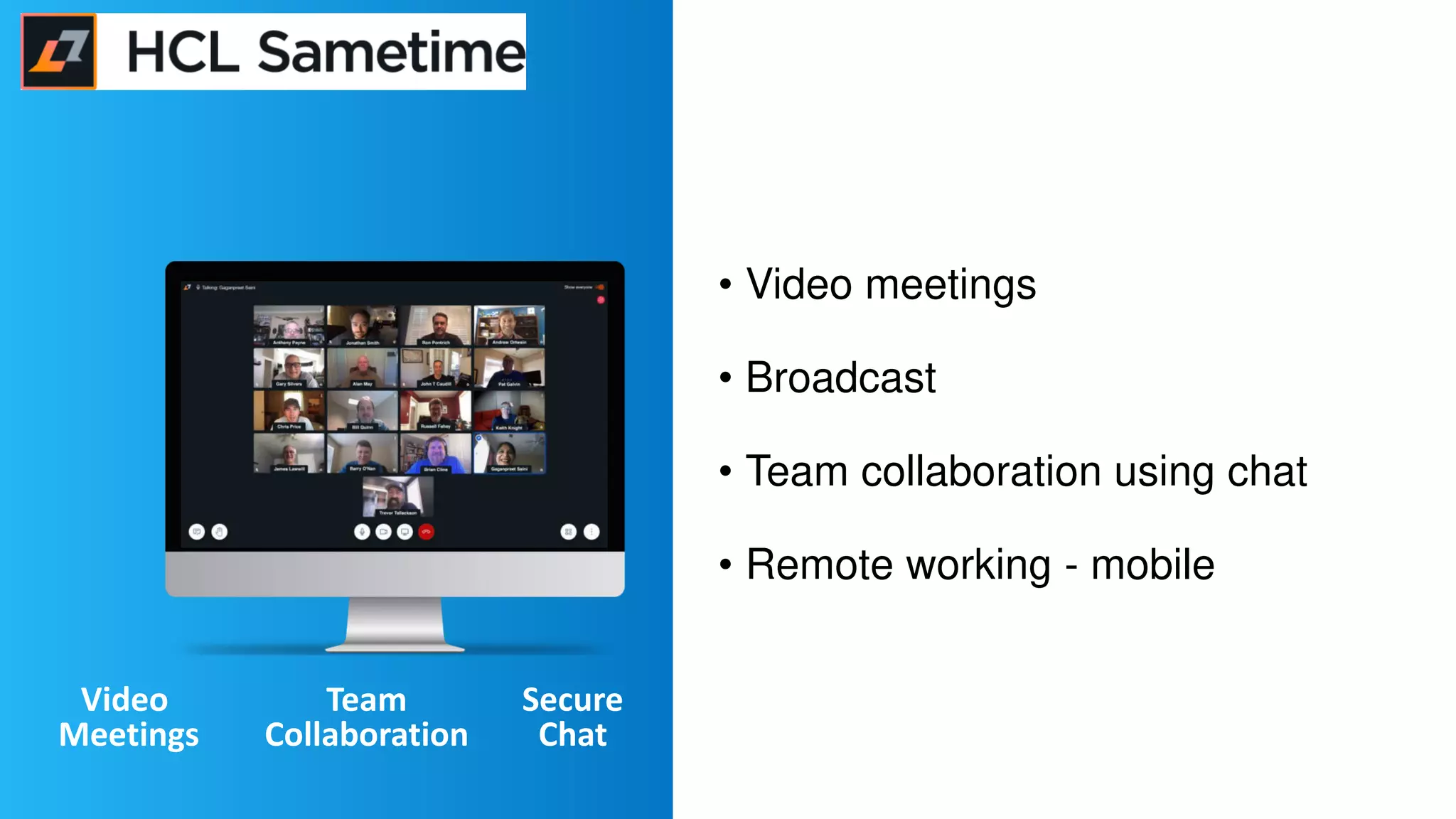 • Video meetings
• Broadcast
• Team collaboration using chat
• Remote working - mobile
Insert
screenshot
Video
Meetings
Team
Collaboration
Secure
Chat
 