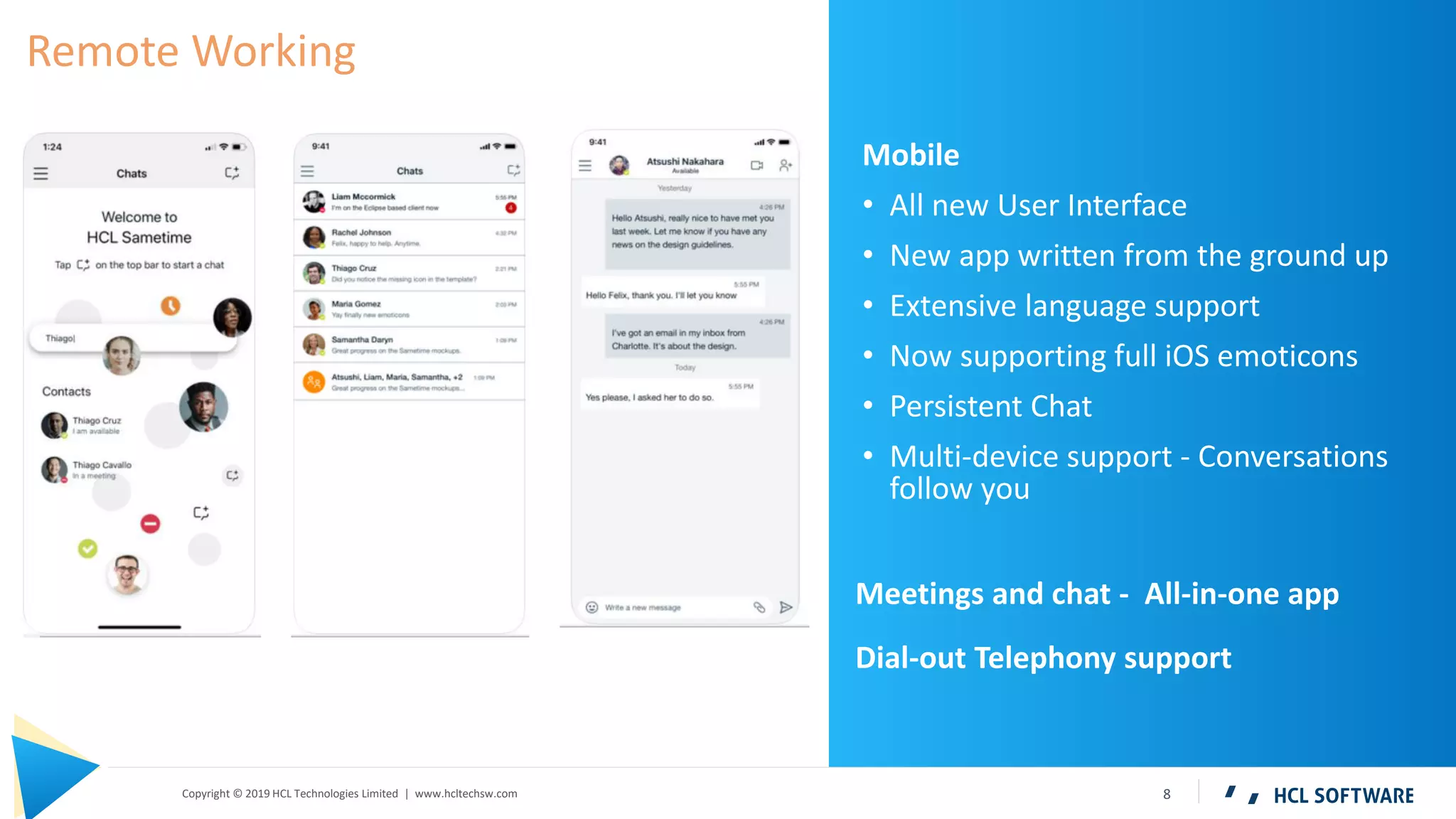 8Copyright © 2019 HCL Technologies Limited | www.hcltechsw.com
Mobile
• All new User Interface
• New app written from the ground up
• Extensive language support
• Now supporting full iOS emoticons
• Persistent Chat
• Multi-device support - Conversations
follow you
Meetings and chat - All-in-one app
Dial-out Telephony support
Remote Working
 