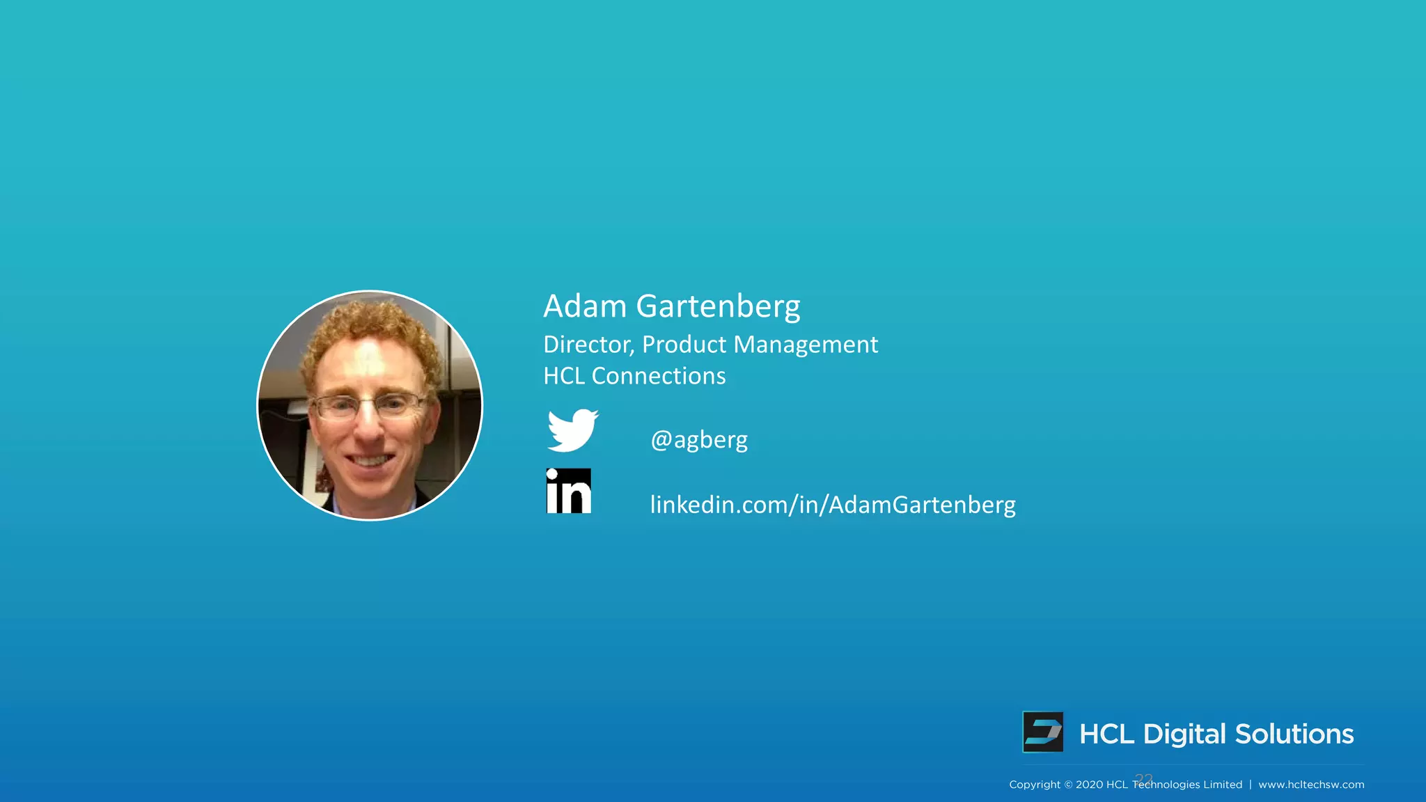 Copyright © 2019 HCL Technologies Limited | www.hcltechsw.com 22Copyright © 2020 HCL Technologies Limited | www.hcltechsw.com
Adam Gartenberg
Director, Product Management
HCL Connections
@agberg
linkedin.com/in/AdamGartenberg
 