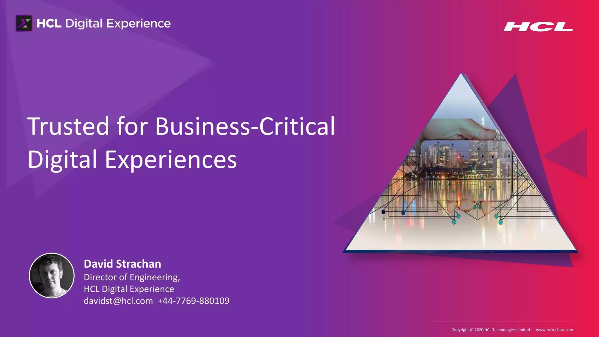 Copyright © 2020 HCL Technologies Limited | www.hcltechsw.com
Trusted for Business-Critical
Digital Experiences
David Strachan
Director of Engineering,
HCL Digital Experience
davidst@hcl.com +44-7769-880109
 