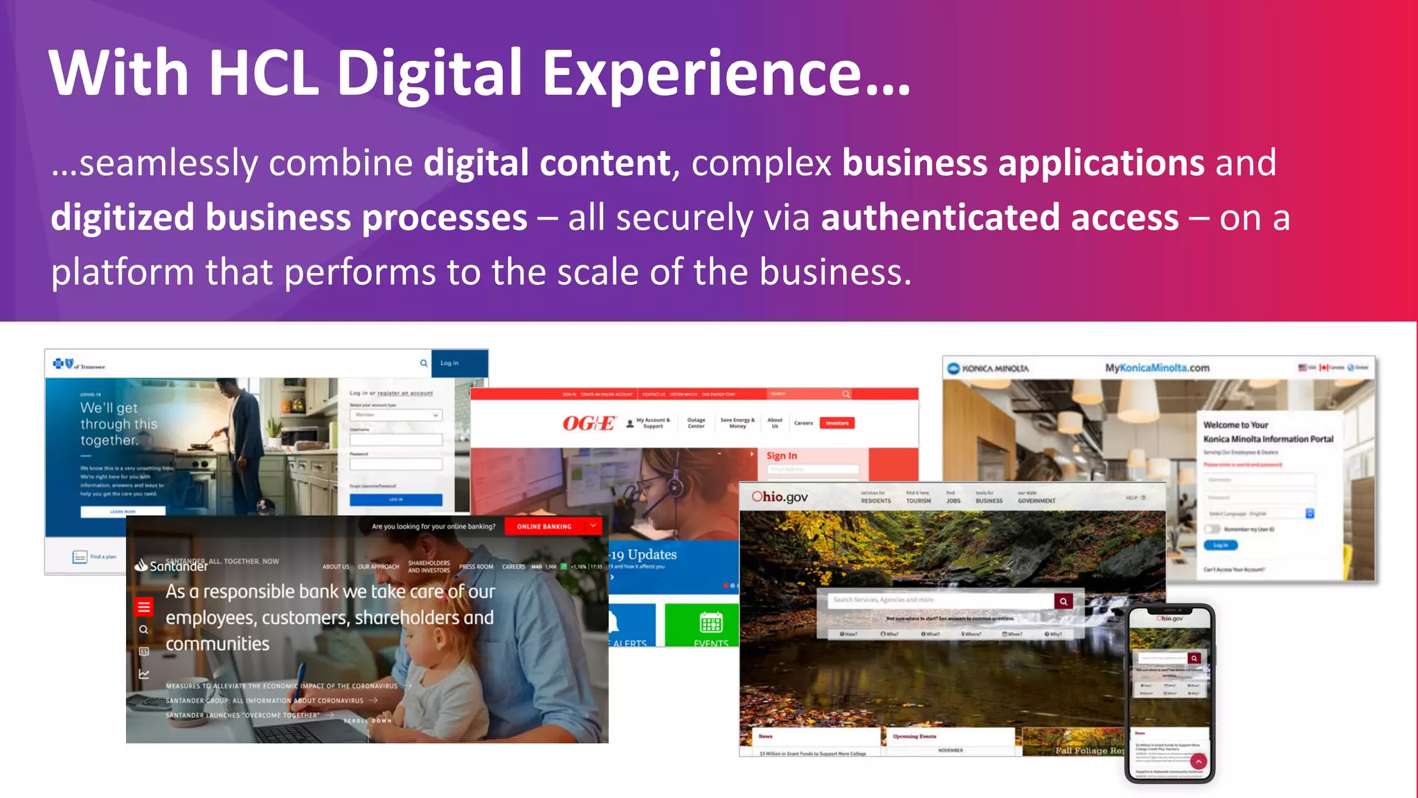 Copyright © 2020 HCL Technologies Limited | www.hcltechsw.com
With HCL Digital Experience…
…seamlessly combine digital content, complex business applications and
digitized business processes – all securely via authenticated access – on a
platform that performs to the scale of the business.
 