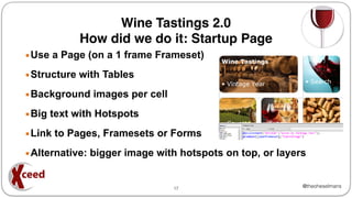 @theoheselmans
Wine Tastings 2.0
How did we do it: Startup Page
▪Use a Page (on a 1 frame Frameset)
▪Structure with Tables
▪Background images per cell
▪Big text with Hotspots
▪Link to Pages, Framesets or Forms
▪Alternative: bigger image with hotspots on top, or layers
17
 