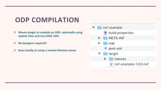 ODP COMPILATION
Maven plugin to compile an ODP, optionally using
update sites and non-OSGi JARs
No Designer required!
Runs locally or using a remote Domino server
 