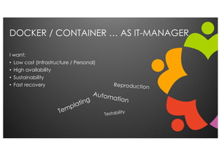 DOCKER / CONTAINER … AS IT-MANAGER
I want:
• Low cost (Infrastructure / Personal)
• High availability
• Sustainability
• F...