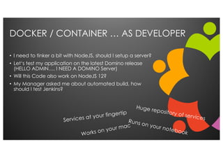 DOCKER / CONTAINER … AS DEVELOPER
• I need to tinker a bit with NodeJS, should I setup a server?
• Let‘s test my applicati...