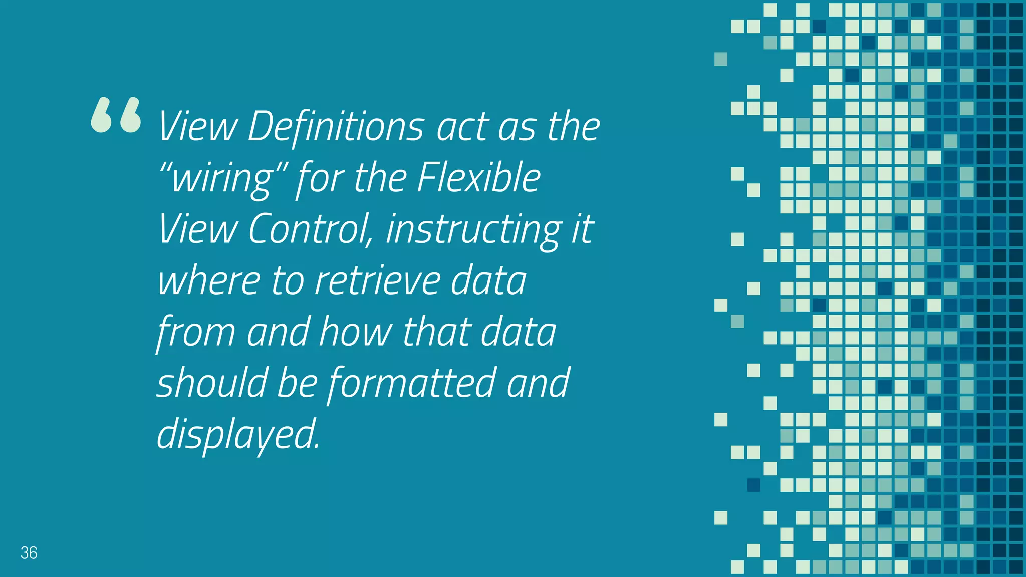 “View Definitions act as the
“wiring” for the Flexible
View Control, instructing it
where to retrieve data
from and how that data
should be formatted and
displayed.
36
 