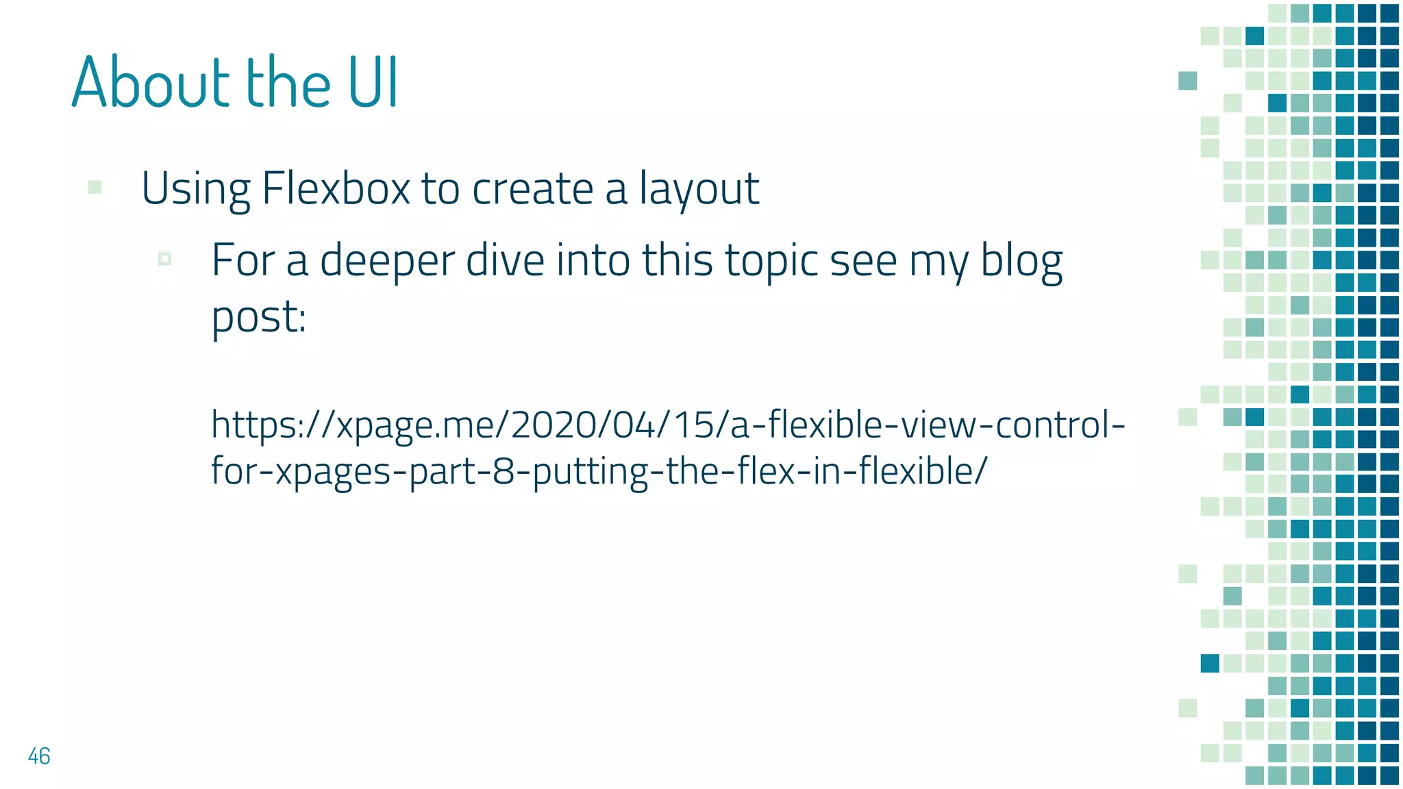 About the UI
46
▪ Using Flexbox to create a layout
▫ For a deeper dive into this topic see my blog
post:
https://xpage.me/2020/04/15/a-flexible-view-control-
for-xpages-part-8-putting-the-flex-in-flexible/
 