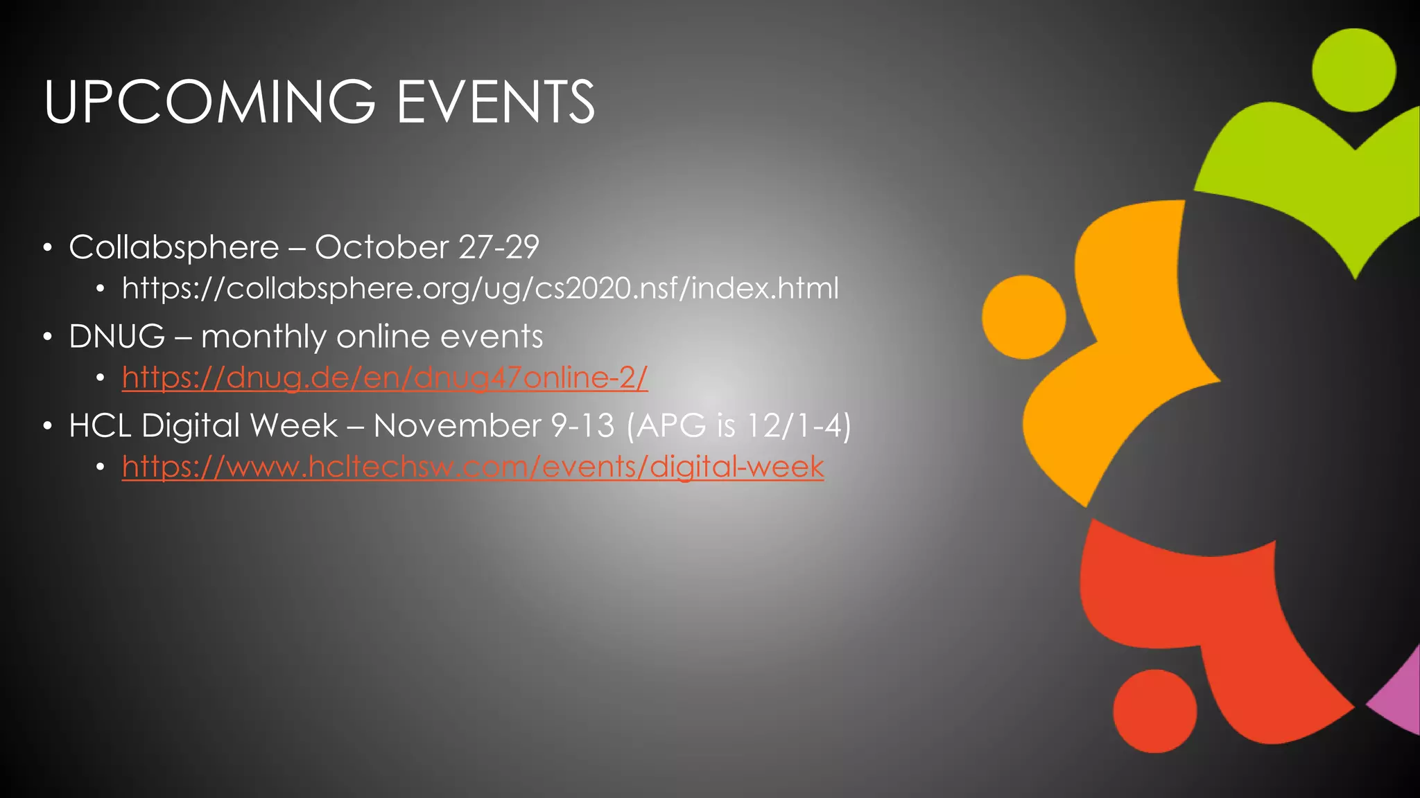 UPCOMING EVENTS
• Collabsphere – October 27-29
• https://collabsphere.org/ug/cs2020.nsf/index.html
• DNUG – monthly online events
• https://dnug.de/en/dnug47online-2/
• HCL Digital Week – November 9-13 (APG is 12/1-4)
• https://www.hcltechsw.com/events/digital-week
 